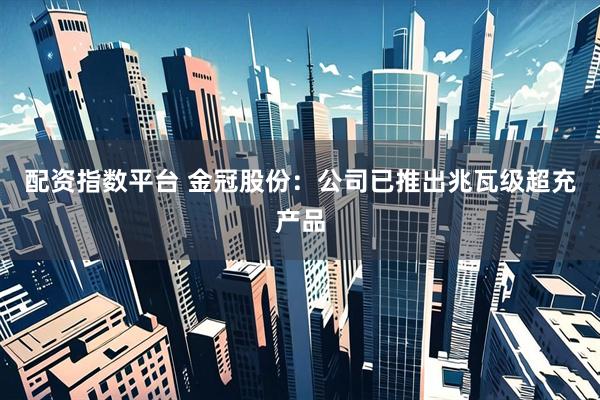 配资指数平台 金冠股份：公司已推出兆瓦级超充产品