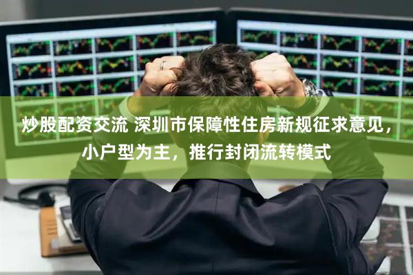 炒股配资交流 深圳市保障性住房新规征求意见，小户型为主，推行封闭流转模式
