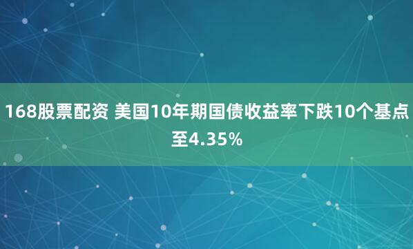 168股票配资 美国10年期国债收益率下跌10个基点至4.35%