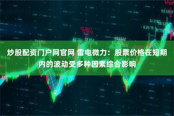 炒股配资门户网官网 雷电微力：股票价格在短期内的波动受多种因素综合影响