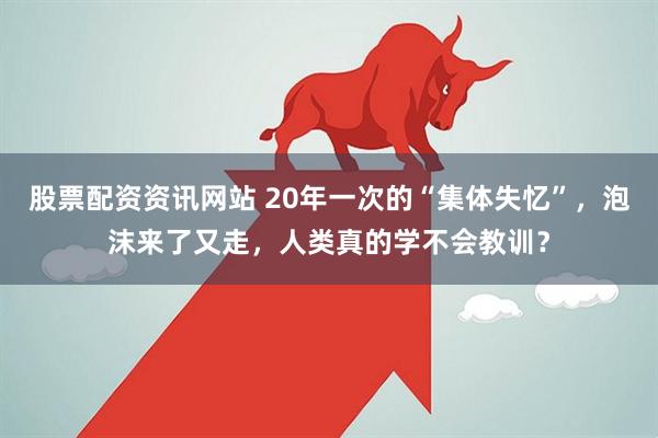股票配资资讯网站 20年一次的“集体失忆”，泡沫来了又走，人类真的学不会教训？