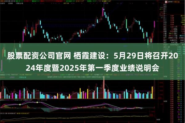 股票配资公司官网 栖霞建设：5月29日将召开2024年度暨2025年第一季度业绩说明会