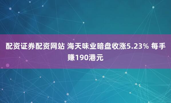 配资证券配资网站 海天味业暗盘收涨5.23% 每手赚190港元