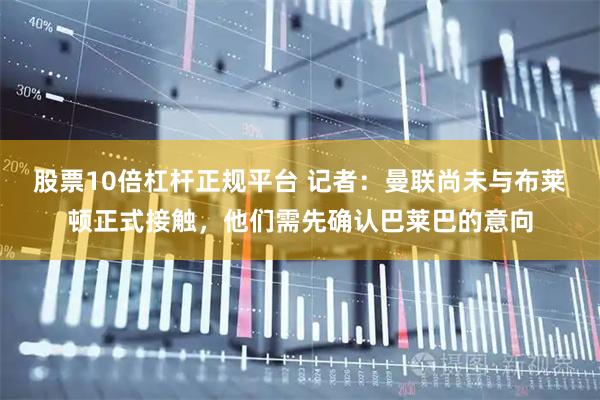 股票10倍杠杆正规平台 记者：曼联尚未与布莱顿正式接触，他们需先确认巴莱巴的意向