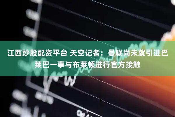 江西炒股配资平台 天空记者：曼联尚未就引进巴莱巴一事与布莱顿进行官方接触