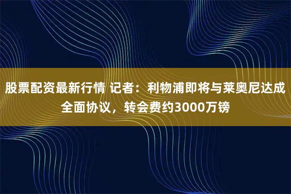 股票配资最新行情 记者：利物浦即将与莱奥尼达成全面协议，转会费约3000万镑