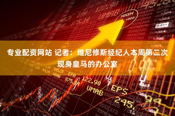 专业配资网站 记者：维尼修斯经纪人本周第二次现身皇马的办公室