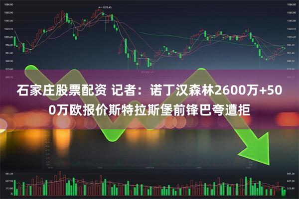 石家庄股票配资 记者：诺丁汉森林2600万+500万欧报价斯特拉斯堡前锋巴夸遭拒