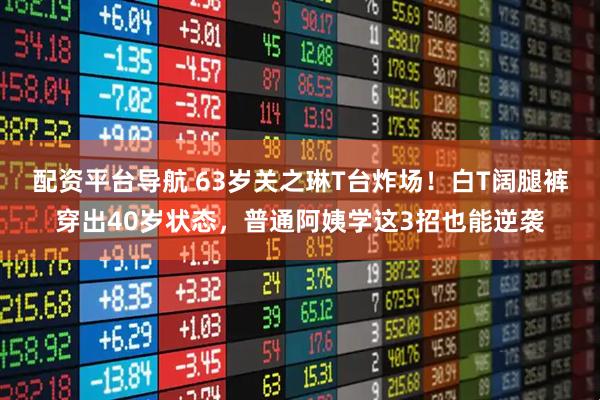 配资平台导航 63岁关之琳T台炸场！白T阔腿裤穿出40岁状态，普通阿姨学这3招也能逆袭
