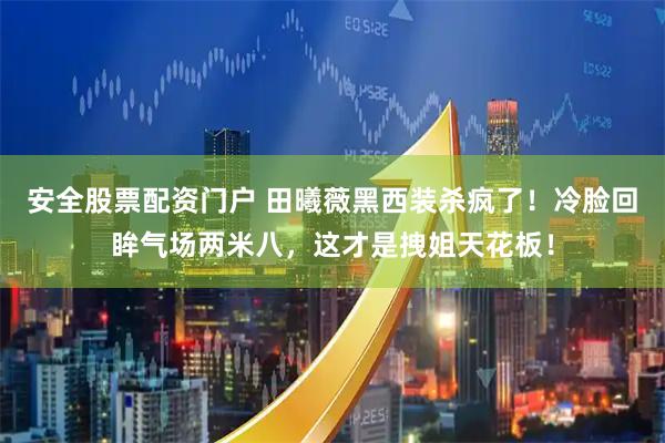 安全股票配资门户 田曦薇黑西装杀疯了！冷脸回眸气场两米八，这才是拽姐天花板！