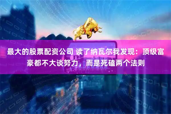 最大的股票配资公司 读了纳瓦尔我发现：顶级富豪都不大谈努力，而是死磕两个法则