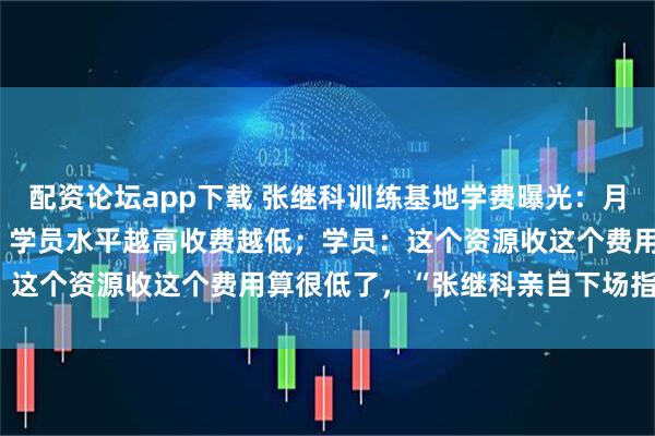 配资论坛app下载 张继科训练基地学费曝光：月收费980元到4400元，学员水平越高收费越低；学员：这个资源收这个费用算很低了，“张继科亲自下场指导训练”
